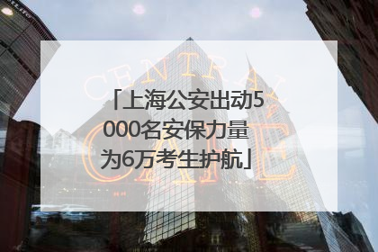 上海公安出动5000名安保力量为6万考生护航