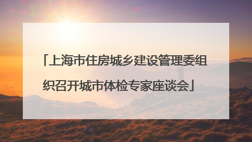 上海市住房城乡建设管理委组织召开城市体检专家座谈会