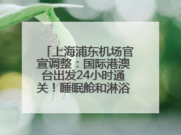 上海浦东机场官宣调整：国际港澳台出发24小时通关！睡眠舱和淋浴间也来了