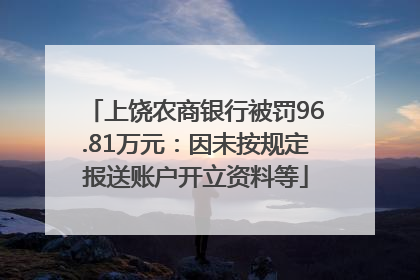 上饶农商银行被罚96.81万元：因未按规定报送账户开立资料等
