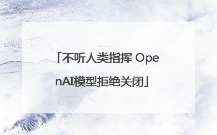 不听人类指挥 OpenAI模型拒绝关闭