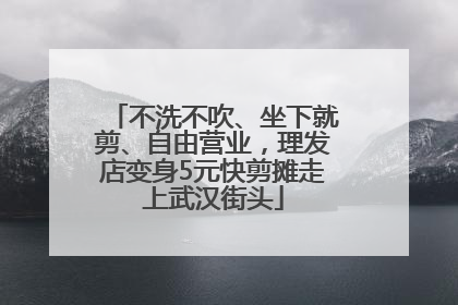 不洗不吹、坐下就剪、自由营业，理发店变身5元快剪摊走上武汉街头