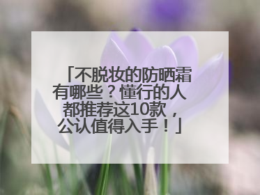 不脱妆的防晒霜有哪些？懂行的人都推荐这10款，公认值得入手！