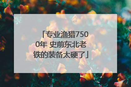 专业渔猎7500年 史前东北老铁的装备太硬了