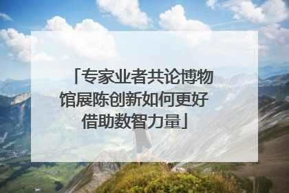专家业者共论博物馆展陈创新如何更好借助数智力量