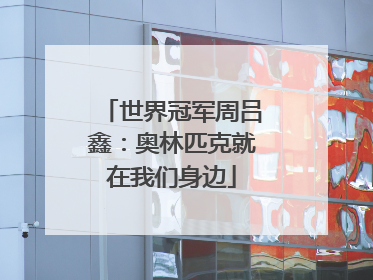 世界冠军周吕鑫：奥林匹克就在我们身边