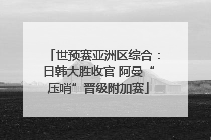 世预赛亚洲区综合：日韩大胜收官 阿曼“压哨”晋级附加赛