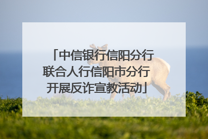 中信银行信阳分行联合人行信阳市分行开展反诈宣教活动