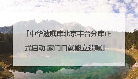 中华遗嘱库北京丰台分库正式启动 家门口就能立遗嘱
