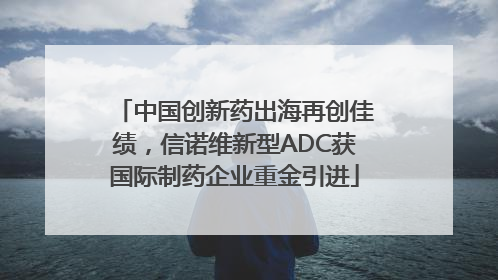 中国创新药出海再创佳绩，信诺维新型ADC获国际制药企业重金引进