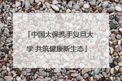 中国太保携手复旦大学 共筑健康新生态