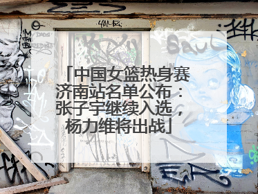 中国女篮热身赛济南站名单公布：张子宇继续入选，杨力维将出战