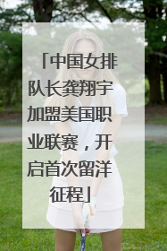中国女排队长龚翔宇加盟美国职业联赛，开启首次留洋征程