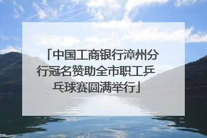 中国工商银行漳州分行冠名赞助全市职工乒乓球赛圆满举行