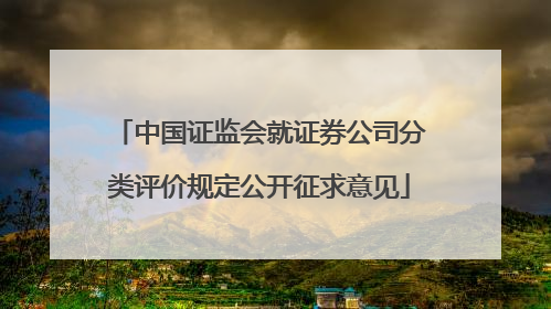 中国证监会就证券公司分类评价规定公开征求意见
