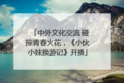 中外文化交流 碰撞青春火花，《小伙小妹换游记》开播