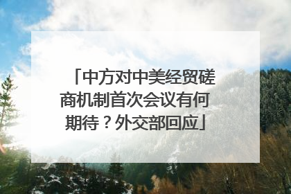 中方对中美经贸磋商机制首次会议有何期待？外交部回应