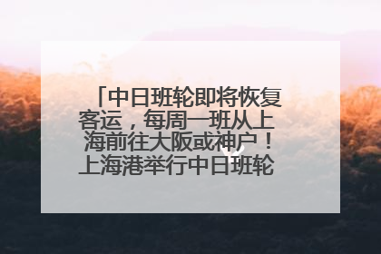 中日班轮即将恢复客运，每周一班从上海前往大阪或神户！上海港举行中日班轮船港联动应急演练