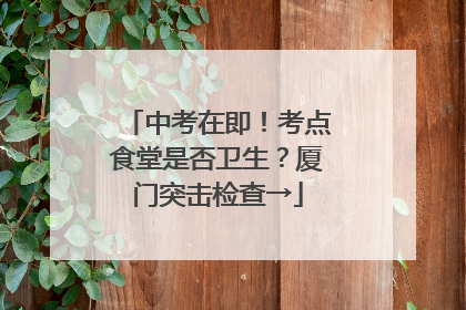 中考在即！考点食堂是否卫生？厦门突击检查→