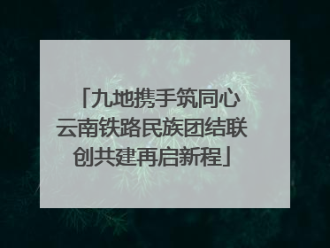 九地携手筑同心 云南铁路民族团结联创共建再启新程