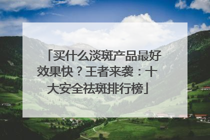 买什么淡斑产品最好效果快？王者来袭：十大安全祛斑排行榜