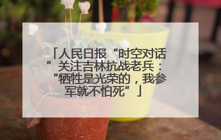 人民日报“时空对话”关注吉林抗战老兵：“牺牲是光荣的，我参军就不怕死”