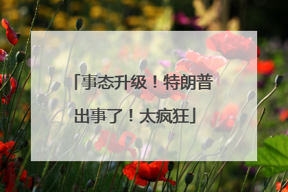 事态升级！特朗普出事了！太疯狂