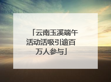 云南玉溪端午活动活吸引逾百万人参与