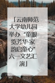 云南师范大学幼儿园举办“童眼览芳华·家韵启童心”六一文艺汇演