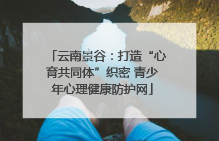 云南景谷：打造“心育共同体”织密 青少年心理健康防护网