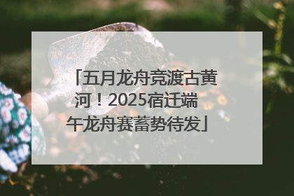 五月龙舟竞渡古黄河！2025宿迁端午龙舟赛蓄势待发