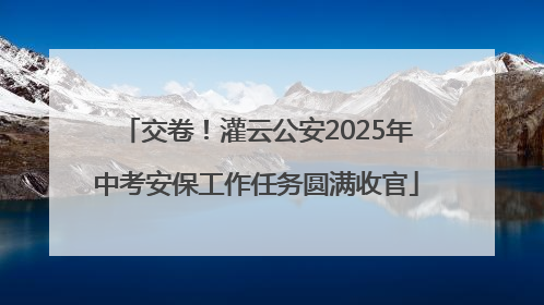 交卷！灌云公安2025年中考安保工作任务圆满收官