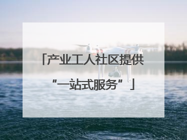 产业工人社区提供“一站式服务”