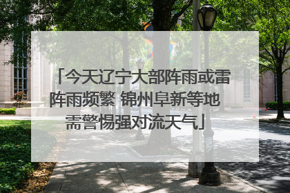 今天辽宁大部阵雨或雷阵雨频繁 锦州阜新等地需警惕强对流天气