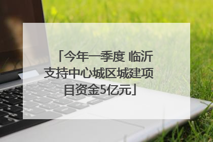 今年一季度 临沂支持中心城区城建项目资金5亿元