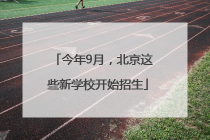 今年9月，北京这些新学校开始招生