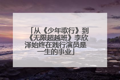 从《少年歌行》到《无限超越班》李欣泽始终在践行演员是一生的事业