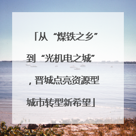 从“煤铁之乡”到“光机电之城”，晋城点亮资源型城市转型新希望