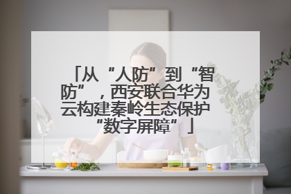 从“人防”到“智防”，西安联合华为云构建秦岭生态保护“数字屏障”