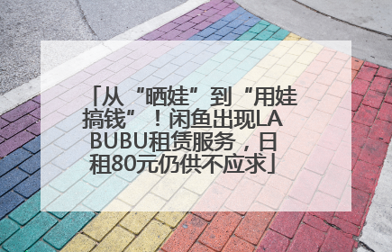 从“晒娃”到“用娃搞钱”！闲鱼出现LABUBU租赁服务，日租80元仍供不应求
