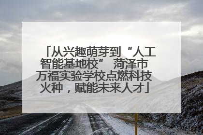 从兴趣萌芽到“人工智能基地校” 菏泽市万福实验学校点燃科技火种，赋能未来人才