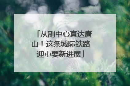 从副中心直达唐山！这条城际铁路迎重要新进展