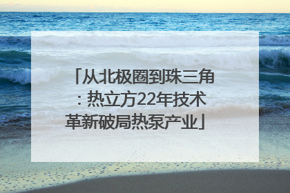 从北极圈到珠三角：热立方22年技术革新破局热泵产业