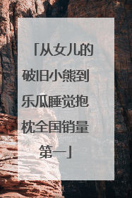 从女儿的破旧小熊到乐瓜睡觉抱枕全国销量第一