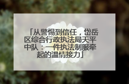 从警惕到信任，岱岳区综合行政执法局天平中队：一件执法制服牵起的温情接力