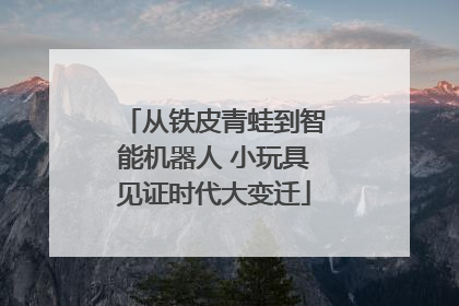 从铁皮青蛙到智能机器人 小玩具见证时代大变迁