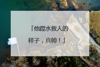 他蹚水救人的样子，真帅！