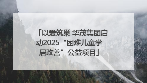 以爱筑巢 华茂集团启动2025“困难儿童学居改善”公益项目