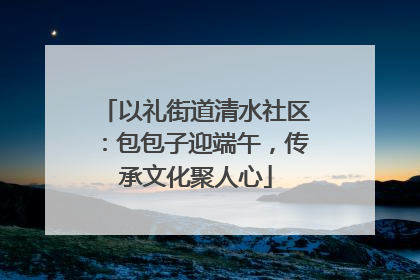 以礼街道清水社区：包包子迎端午，传承文化聚人心