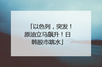 以色列，突发！原油立马飙升！日韩股市跳水